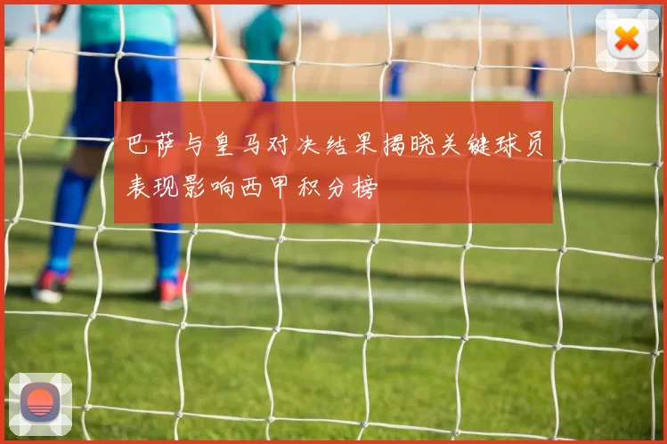 巴萨与皇马对决结果揭晓关键球员表现影响西甲积分榜