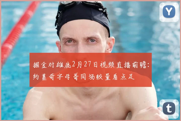 掘金对雄鹿2月27日视频直播前瞻：约基奇字母哥同场较量看点足