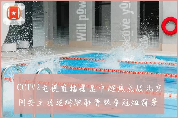 CCTV2电视直播覆盖中超焦点战北京国安主场逆转取胜晋级争冠组前景看好