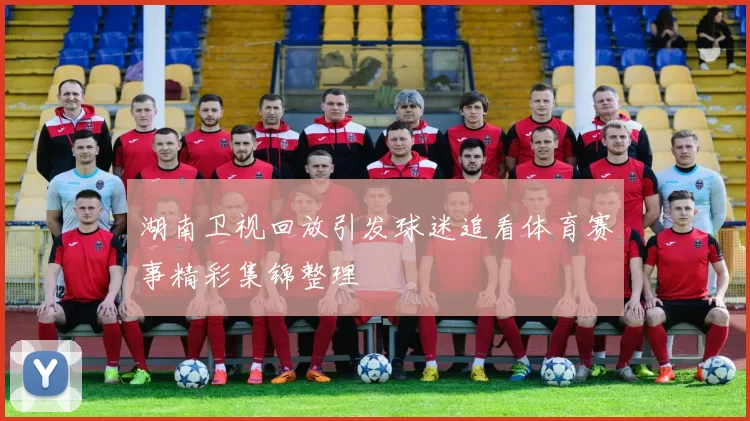 湖南卫视回放引发球迷追看体育赛事精彩集锦整理