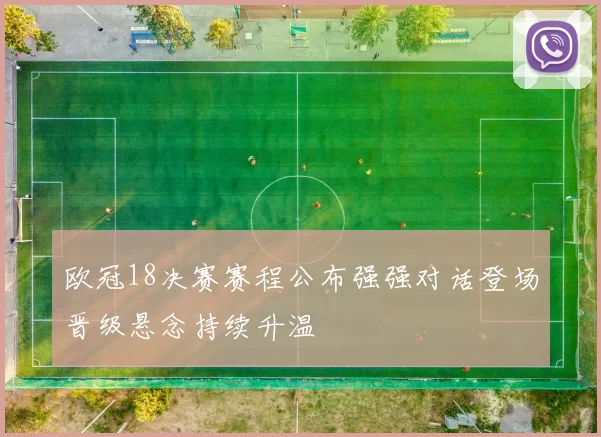 欧冠18决赛赛程公布强强对话登场晋级悬念持续升温