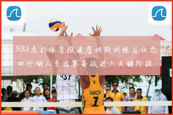 NBA虎扑体育报道詹姆斯训练后状态回升湖人季后赛备战进入关键阶段