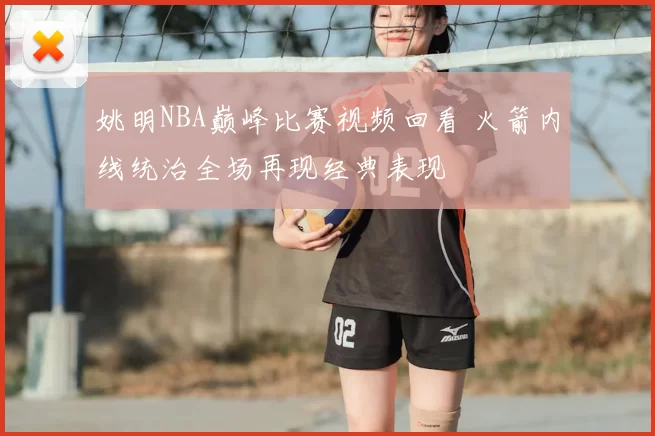姚明NBA巅峰比赛视频回看 火箭内线统治全场再现经典表现