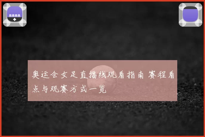 奥运会女足直播线观看指南 赛程看点与观赛方式一览