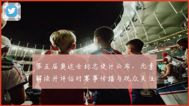 第五届奥运会标志设计公布,元素解读并评估对赛事传播与观众关注影响