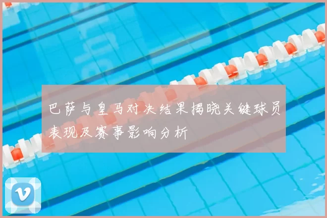 巴萨与皇马对决结果揭晓关键球员表现及赛事影响分析