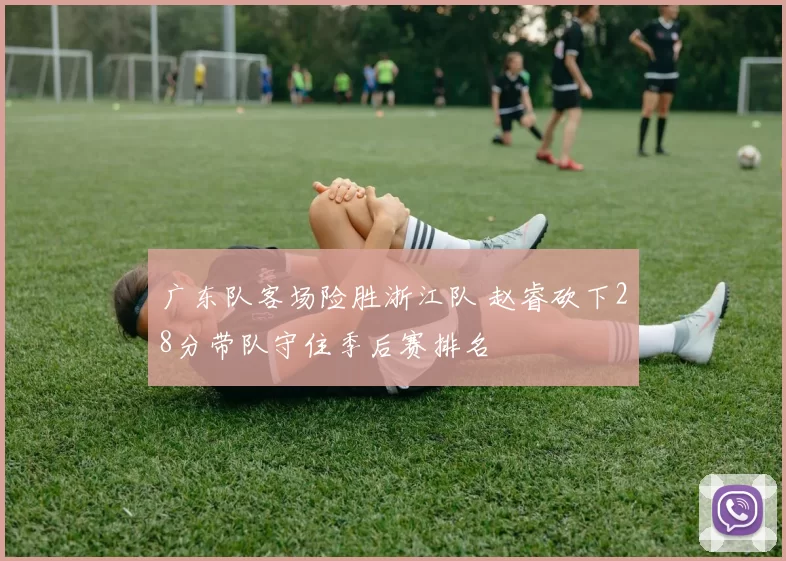 广东队客场险胜浙江队 赵睿砍下28分带队守住季后赛排名