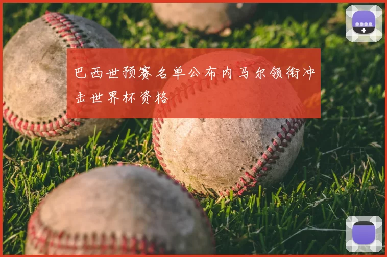 巴西世预赛名单公布内马尔领衔冲击世界杯资格
