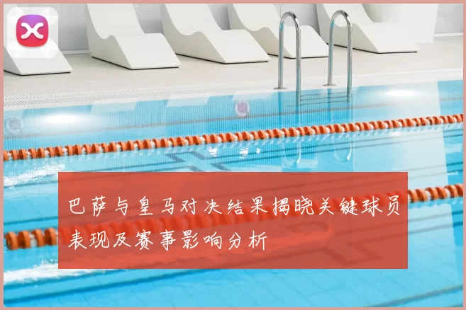 巴萨与皇马对决结果揭晓关键球员表现及赛事影响分析