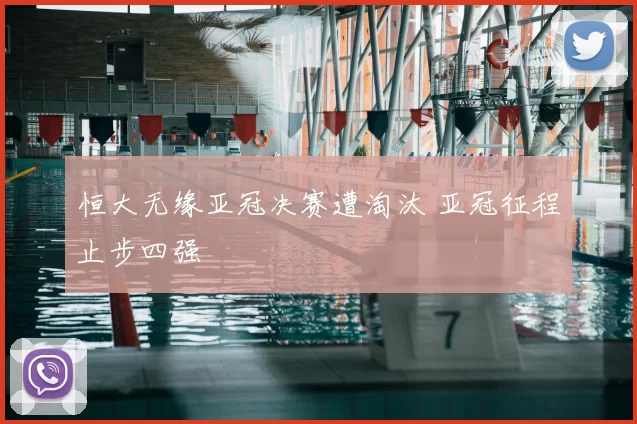 恒大无缘亚冠决赛遭淘汰 亚冠征程止步四强