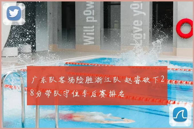 广东队客场险胜浙江队 赵睿砍下28分带队守住季后赛排名