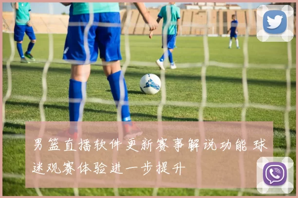 男篮直播软件更新赛事解说功能 球迷观赛体验进一步提升