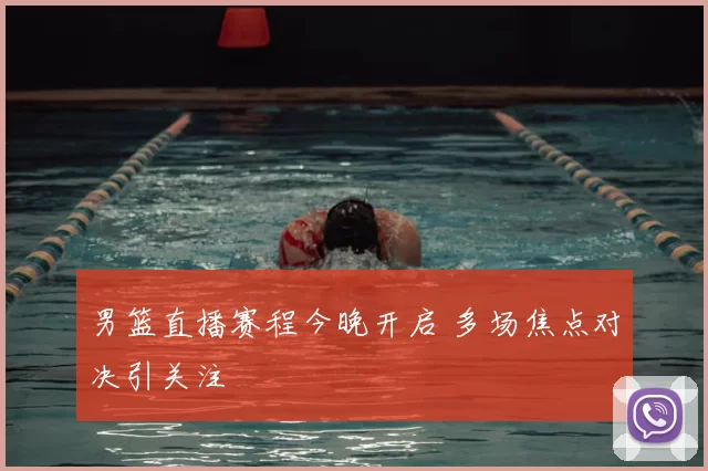 男篮直播赛程今晚开启 多场焦点对决引关注