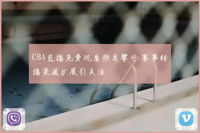 CBA直播免费观看热度攀升 赛事转播渠道扩展引关注
