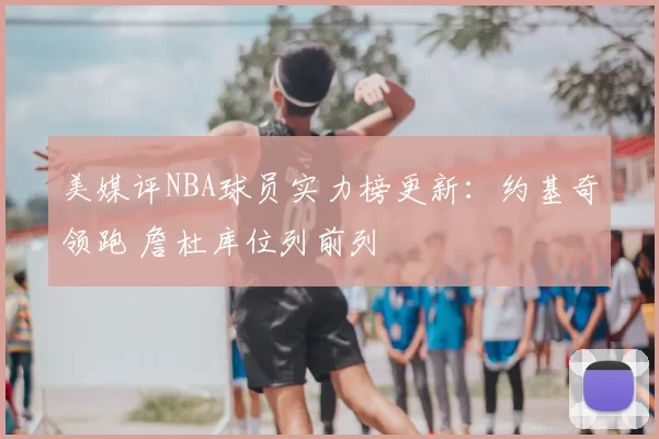 美媒评NBA球员实力榜更新：约基奇领跑 詹杜库位列前列