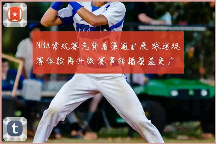 NBA常规赛免费看渠道扩展 球迷观赛体验再升级 赛事转播覆盖更广