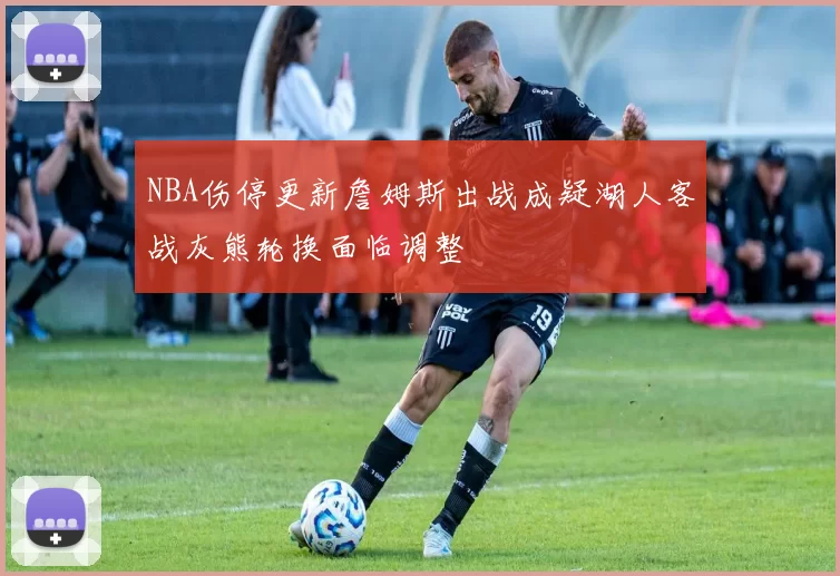 NBA伤停更新詹姆斯出战成疑湖人客战灰熊轮换面临调整