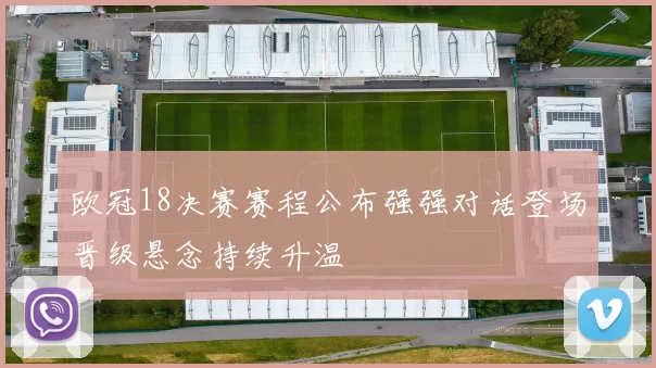 欧冠18决赛赛程公布强强对话登场晋级悬念持续升温