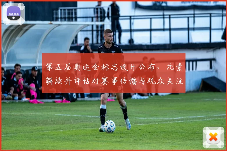 第五届奥运会标志设计公布,元素解读并评估对赛事传播与观众关注影响