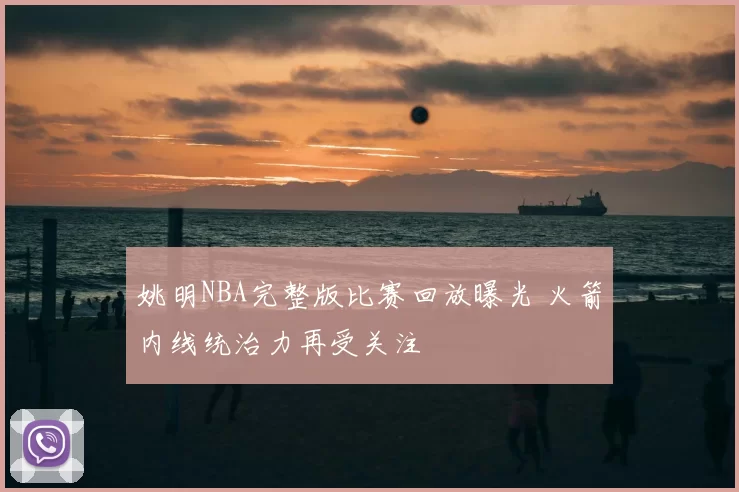 姚明NBA完整版比赛回放曝光 火箭内线统治力再受关注
