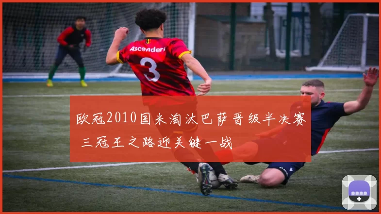 欧冠2010国米淘汰巴萨晋级半决赛 三冠王之路迎关键一战