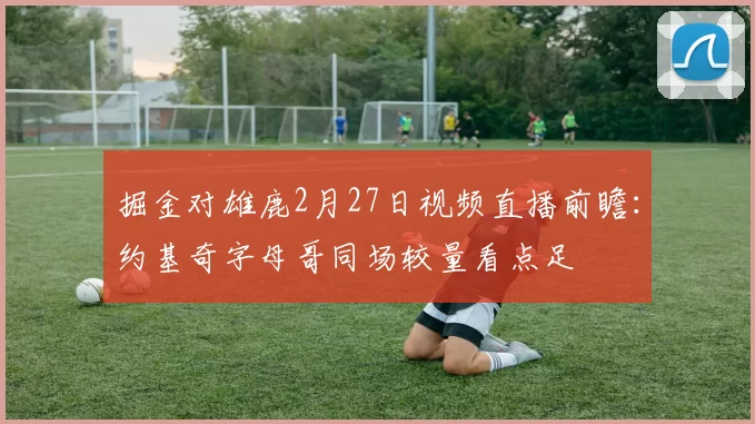 掘金对雄鹿2月27日视频直播前瞻：约基奇字母哥同场较量看点足