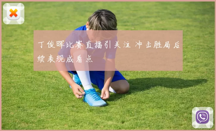 丁俊晖比赛直播引关注 冲击胜局后续表现成看点
