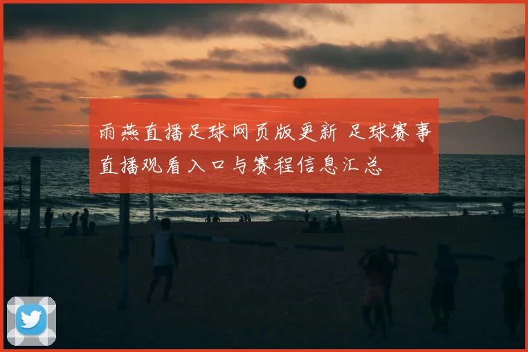 雨燕直播足球网页版更新 足球赛事直播观看入口与赛程信息汇总