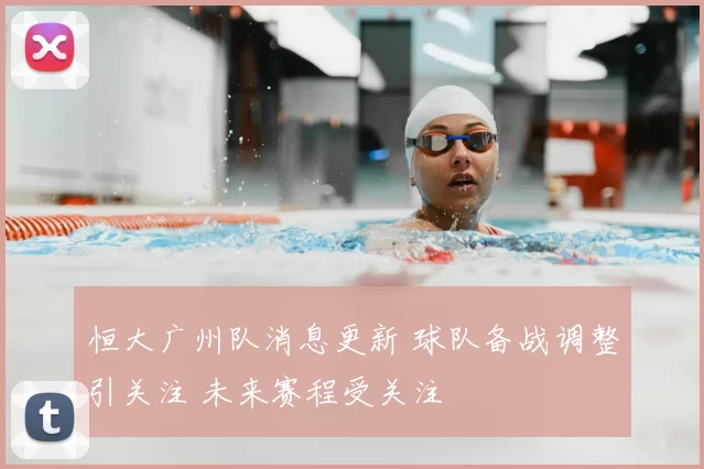 恒大广州队消息更新 球队备战调整引关注 未来赛程受关注