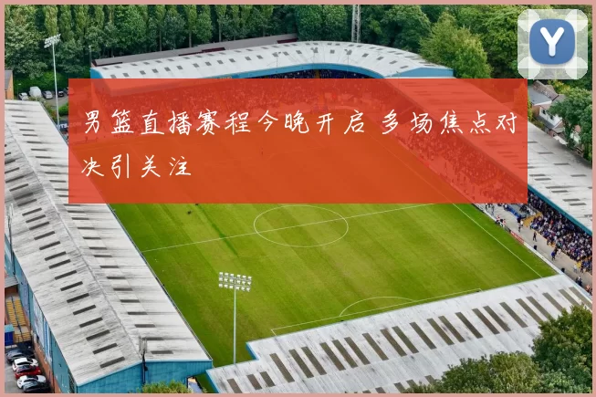 男篮直播赛程今晚开启 多场焦点对决引关注