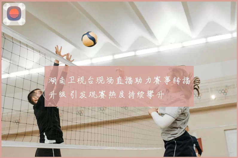 湖南卫视台现场直播助力赛事转播升级 引发观赛热度持续攀升