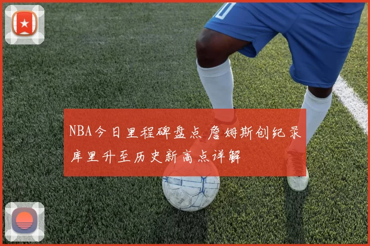 NBA今日里程碑盘点 詹姆斯创纪录库里升至历史新高点详解