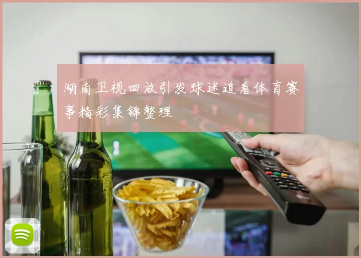 湖南卫视回放引发球迷追看体育赛事精彩集锦整理