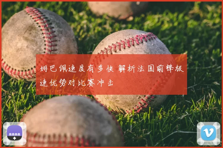 姆巴佩速度有多快 解析法国前锋极速优势对比赛冲击