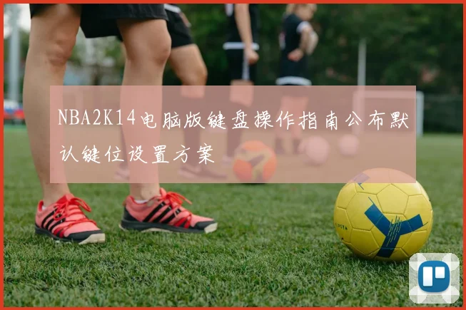 NBA2K14电脑版键盘操作指南公布默认键位设置方案