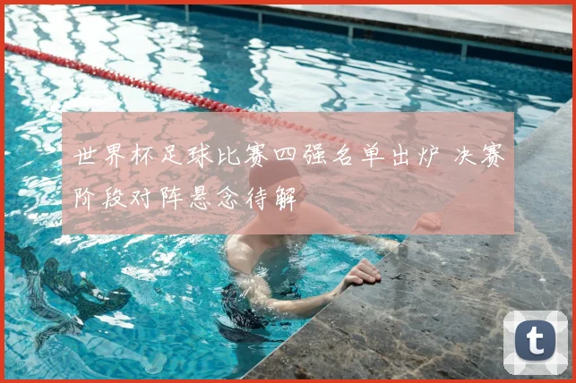 世界杯足球比赛四强名单出炉 决赛阶段对阵悬念待解