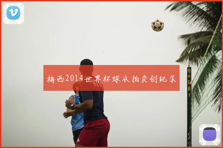 梅西2014世界杯球衣拍卖创纪录