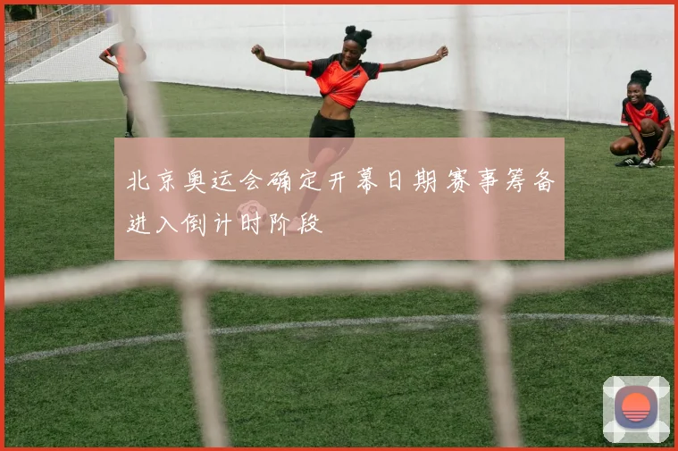 北京奥运会确定开幕日期 赛事筹备进入倒计时阶段