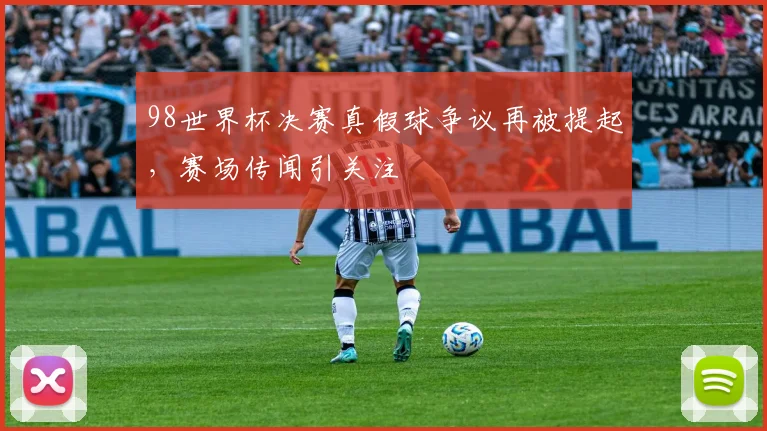 98世界杯决赛真假球争议再被提起,赛场传闻引关注