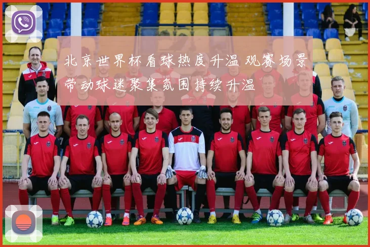 北京世界杯看球热度升温 观赛场景带动球迷聚集氛围持续升温