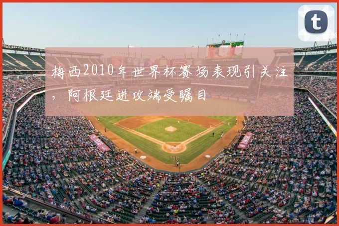 梅西2010年世界杯赛场表现引关注，阿根廷进攻端受瞩目