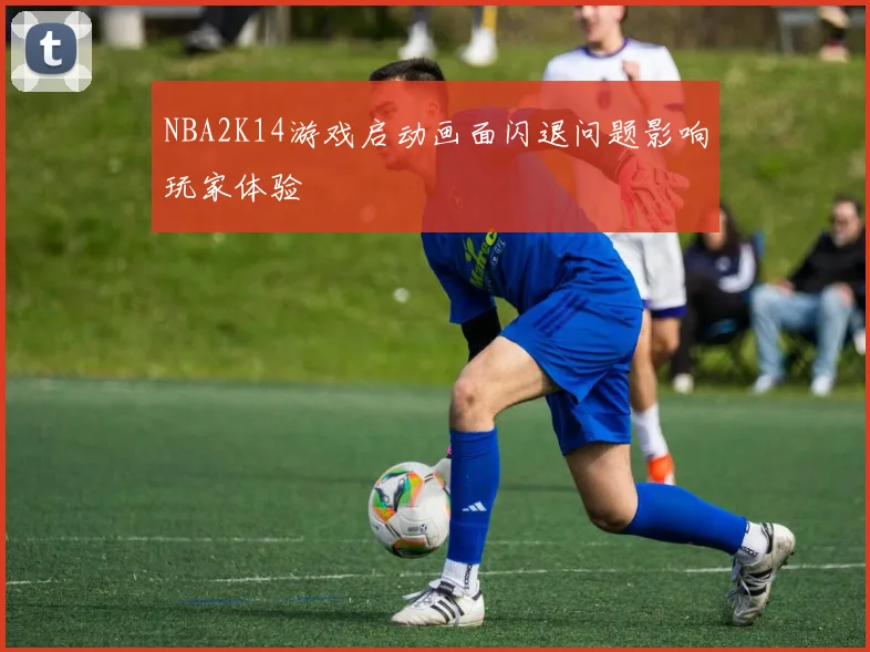 NBA2K14游戏启动画面闪退问题影响玩家体验