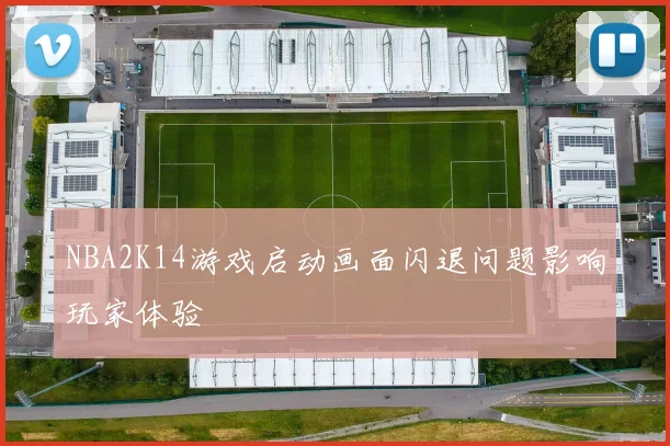 NBA2K14游戏启动画面闪退问题影响玩家体验