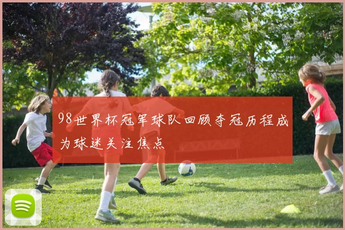 98世界杯冠军球队回顾夺冠历程成为球迷关注焦点