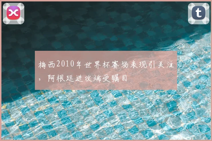 梅西2010年世界杯赛场表现引关注,阿根廷进攻端受瞩目